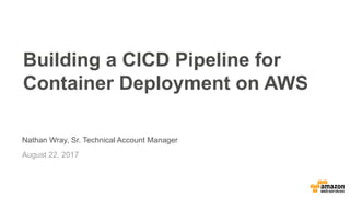 © 2017, Amazon Web Services, Inc. or its Affiliates. All rights reserved.
Nathan Wray, Sr. Technical Account Manager
August 22, 2017
Building a CICD Pipeline for
Container Deployment on AWS
 