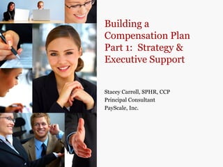 Building a
Compensation Plan
Part 1: Strategy &
Executive Support


Stacey Carroll, SPHR, CCP
Principal Consultant
PayScale, Inc.
 