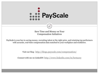 Save Time and Money on Your
                                    Compensation Initiatives

PayScale is your key to saving money, recruiting talent at the right price, and retaining top performers
       with accurate, real-time compensation data matched to your workplace and workforce.



                   Visit our blog: http://blogs.payscale.com/compensation/


             Connect with me on LinkedIN: http://www.linkedin.com/in/hrstacey
 