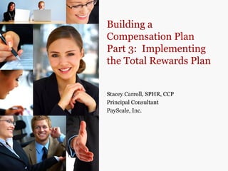 Building a
Compensation Plan
Part 3: Implementing
the Total Rewards Plan


Stacey Carroll, SPHR, CCP
Principal Consultant
PayScale, Inc.
 