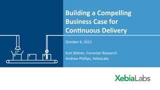 Building	
  a	
  Compelling	
  
Business	
  Case	
  for	
  	
  
Con2nuous	
  Delivery	
  
October	
  6,	
  2015	
  
	
  
Kurt	
  Bi3ner,	
  Forrester	
  Research	
  
Andrew	
  Phillips,	
  XebiaLabs	
  
 