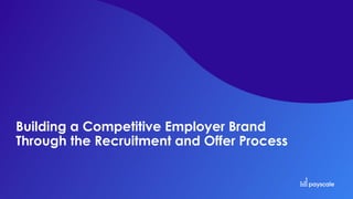 Building a Competitive Employer Brand
Through the Recruitment and Offer Process
 