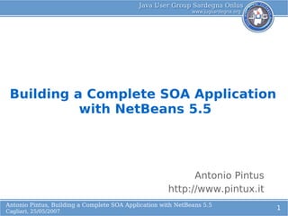 Building a Complete SOA Application
      L    with NetBeans 5.5
             o




                                                            Antonio Pintus
                                                      http://www.pintux.it
Antonio Pintus, Building a Complete SOA Application with NetBeans 5.5
                                                                             1
Cagliari, 25/05/2007