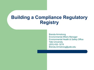 Building a Compliance Regulatory Registry Brenda Armstrong Environmental Affairs Manager Environmental Health & Safety Office Yale University (203) 432- 3219 [email_address] 