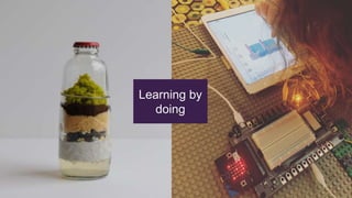 You don’t need to start with
Microcontrollers
The best way to become something is to do
something. Stop saying you want to do it and
make the work happen.
Start making things.
The tools are there. The resources are
available. Start playing.
Anyone can do it.
Learning by
doing
 