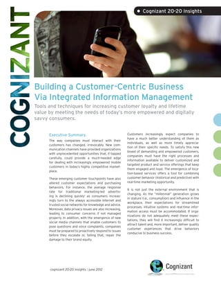 • Cognizant 20-20 Insights




Building a Customer-Centric Business
Via Integrated Information Management
Tools and techniques for increasing customer loyalty and lifetime
value by meeting the needs of today’s more empowered and digitally
savvy consumers.


      Executive Summary                                    Customers increasingly expect companies to
                                                           have a much better understanding of them as
      The way companies must interact with their
                                                           individuals, as well as more timely apprecia-
      customers has changed, irrevocably. New com-
                                                           tion of their specific needs. To satisfy this new
      munication channels have provided organizations
                                                           breed of demanding and empowered customers,
      with unprecedented opportunities that, if tapped
                                                           companies must have the right processes and
      carefully, could provide a much-needed edge
                                                           information available to deliver customized and
      for dealing with increasingly empowered mobile
                                                           targeted product and service offerings that keep
      customers in today’s highly competitive market-
                                                           them engaged and loyal. The emergence of loca-
      place.
                                                           tion-based services offers a tool for combining
      These emerging customer touchpoints have also        customer behavior (historical and predictive) with
      altered customer expectations and purchasing         real-time marketing opportunity.
      behaviors. For instance, the average response
                                                           It is not just the external environment that is
      rate for traditional marketing-led advertis-
                                                           changing. As the “millennial” generation grows
      ing is declining quickly1 as consumers increas-
                                                           in stature (i.e., consumption) and influence in the
      ingly turn to the always accessible Internet and
                                                           workplace, their expectations for streamlined
      trusted social networks for knowledge and advice.
                                                           processes, intuitive systems and real-time infor-
      Moreover, data privacy issues are also increasing,
                                                           mation access must be accommodated. If orga-
      leading to consumer concerns if not managed
                                                           nizations do not adequately meet these expec-
      properly. In addition, with the emergence of new
                                                           tations, they will find it increasingly difficult to
      social media channels that enable customers to
                                                           attract talent and, more important, deliver quality
      pose questions and voice complaints, companies
                                                           customer experiences that drive behaviors
      must be prepared to proactively respond to issues
                                                           conducive to business success.
      before they escalate or, failing that, repair the
      damage to their brand equity.




      cognizant 20-20 insights | june 2012
 