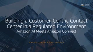 Building a Customer-Centric Contact
Center in a Regulated Environment
Amazon AI Meets Amazon Connect
H a n y b a l J a j o o & K e n J a c k s o n
 
