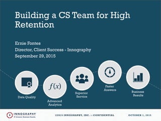 ©2015 INNOGRAPHY, INC. :: CONFIDENTIAL 1©2015 INNOGRAPHY, INC. :: CONFIDENTIAL OCTOBER 1, 2015
Ernie Fontes
Director, Client Success - Innography
September 29, 2015
Building a CS Team for High
Retention
 