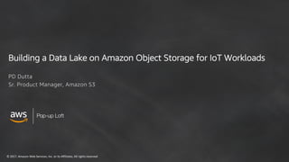 ©	2017,	Amazon	Web	Services,	Inc.	or	its	Affiliates.	All	rights	reserved
Pop-up Loft
Building a Data Lake on Amazon Object Storage for IoT Workloads
PD Dutta
Sr. Product Manager, Amazon S3
 