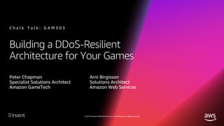© 2018, Amazon Web Services, Inc. or its affiliates. All rights reserved.
Building a DDoS-Resilient
Architecture for Your Games
Peter Chapman
Specialist Solutions Architect
Amazon GameTech
C h a l k T a l k : G A M 3 0 3
Arni Birgisson
Solutions Architect
Amazon Web Services
 