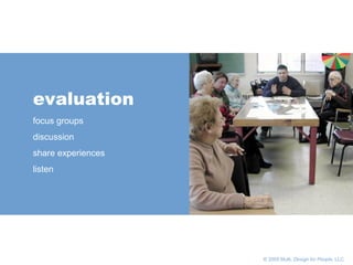       © 2005 Multi,  Design for People , LLC evaluation focus groups discussion share experiences listen 