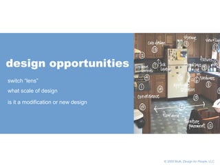       © 2005 Multi,  Design for People , LLC design opportunities switch “lens”  what scale of design is it a modification or new design 