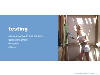       © 2005 Multi,  Design for People , LLC testing use real people to test solutions: users/consumers designers clients 