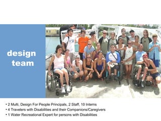 design  team 2 Multi, Design For People Principals, 2 Staff, 10 Interns 4 Travelers with Disabilities and their Companions/Caregivers 1 Water Recreational Expert for persons with Disabilities 