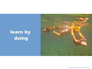       © 2005 Multi,  Design for People , LLC learn by doing 