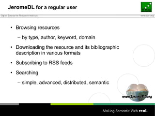 JeromeDL  for a regular user Browsing resources by type, author, keyword, domain Downloading the resource and its bibliographic description in various formats Subscribing to RSS feeds Searching simple, advanced, distributed, semantic 