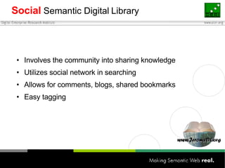 Social   Semantic   Digital   Library Involves the community into sharing knowledge Utilizes social network in searching Allows for comments, blogs, shared bookmarks Easy tagging 