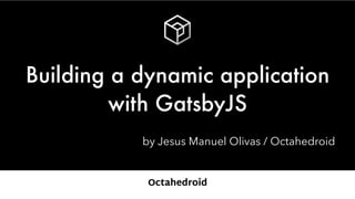 by Jesus Manuel Olivas / Octahedroid
Building a dynamic application
with GatsbyJS
 