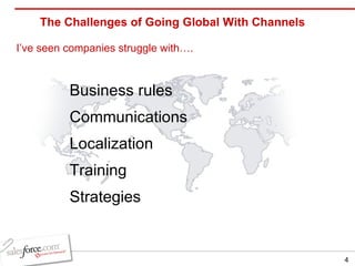 The Challenges of Going Global With Channels I’ve seen companies struggle with…. Business rules Communications Localization Training Strategies 