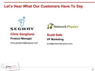 Let’s Hear What Our Customers Have To Say Chris Gorglione Product Manager [email_address] Scott Safe VP Marketing [email_address] 