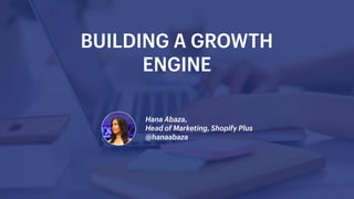 Hana Abaza,
Head of Marketing, Shopify Plus
@hanaabaza
BUILDING A GROWTH
ENGINE
 