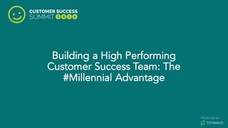 Building a High Performing
Customer Success Team: The
#Millennial Advantage
 