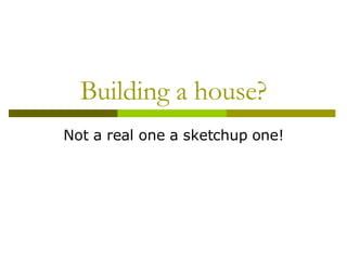 Building a house? Not a real one a sketchup one! 