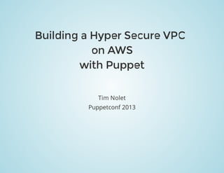 Puppetconf	2013
Building	a	Hyper	Secure	VPC	
on	AWS
with	Puppet
Tim	Nolet
 