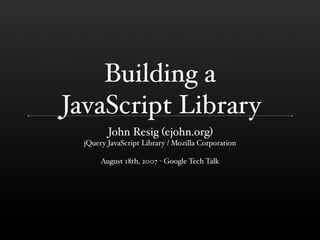 Building a
JavaScript Library
         John Resig (ejohn.org)
  jQuery JavaScript Library / Mozilla Corporation

       August 18th, 2007 - Google Tech Talk