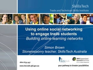Using online social networking  to engage trade students   Building online learning networks Simon Brown Stonemasonry teacher, SkillsTech Australia 