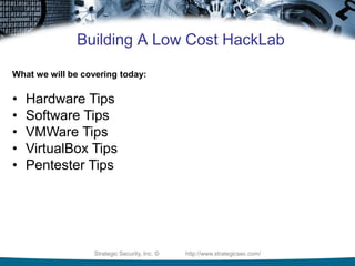 Strategic Security, Inc. © http://www.strategicsec.com/
Building A Low Cost HackLab
What we will be covering today:
• Hardware Tips
• Software Tips
• VMWare Tips
• VirtualBox Tips
• Pentester Tips
 