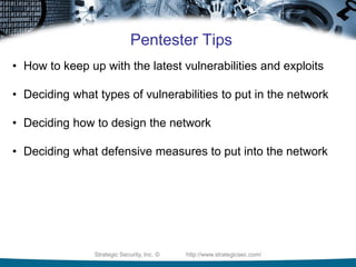 Strategic Security, Inc. © http://www.strategicsec.com/
Pentester Tips
• How to keep up with the latest vulnerabilities and exploits
• Deciding what types of vulnerabilities to put in the network
• Deciding how to design the network
• Deciding what defensive measures to put into the network
 