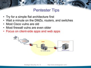 Strategic Security, Inc. © http://www.strategicsec.com/
Pentester Tips
• Try for a simple flat architecture first
• Wait a minute on the DMZs, routers, and switches
• Most Cisco vulns are old
• Most firewall vulns are even older
• Focus on client-side apps and web apps
 