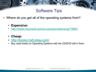 Strategic Security, Inc. © http://www.strategicsec.com/
Software Tips
• Where do you get all of the operating systems from?
• Expensive:
• http://msdn.microsoft.com/en-us/subscriptions/aa718661
• Cheap:
• http://books.half.ebay.com/
• Buy used books on Operating Systems with the CD/DVD still in them
 