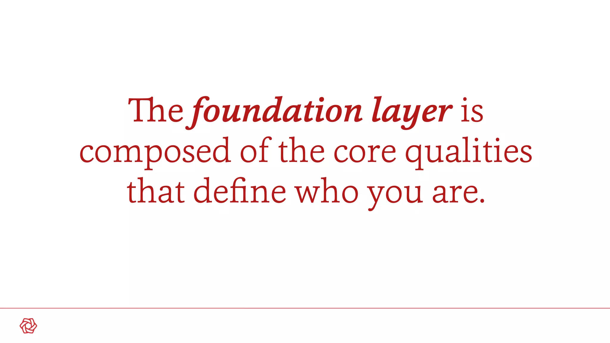 The foundation layer is
composed of the core qualities
that deﬁne who you are.
 