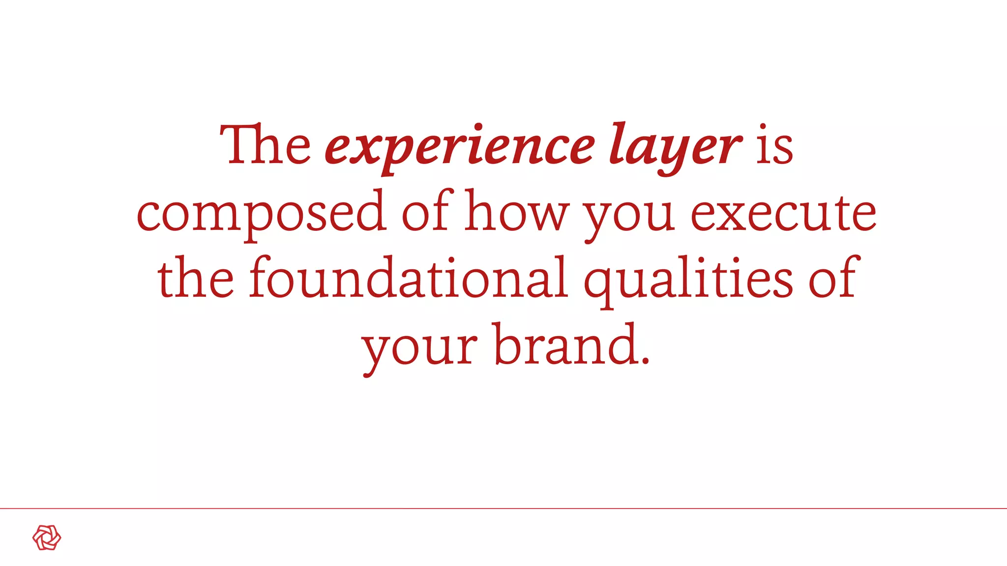 The experience layer is
composed of how you execute
the foundational qualities of
your brand.
 