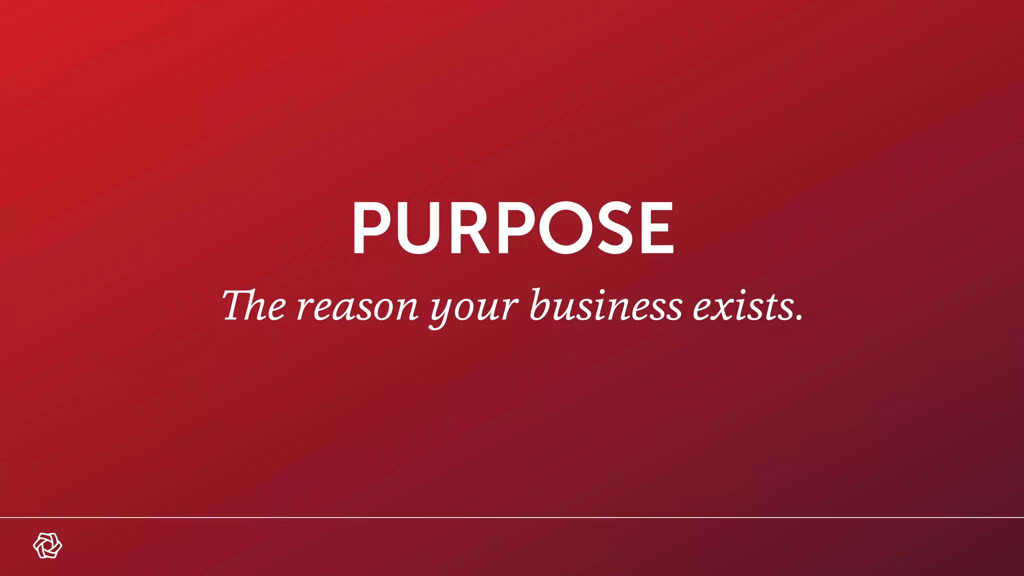 PURPOSE
The reason your business exists.
 