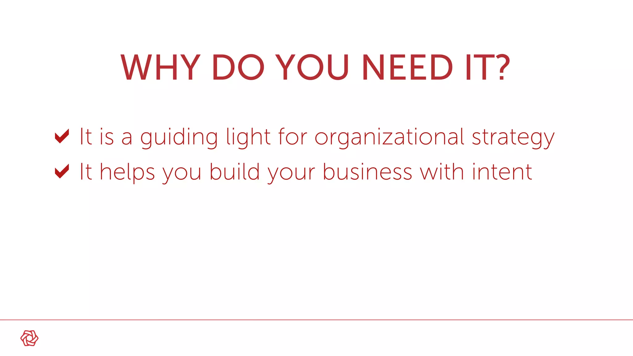 WHY DO YOU NEED IT?
It is a guiding light for organizational strategy
It helps you build your business with intent
 