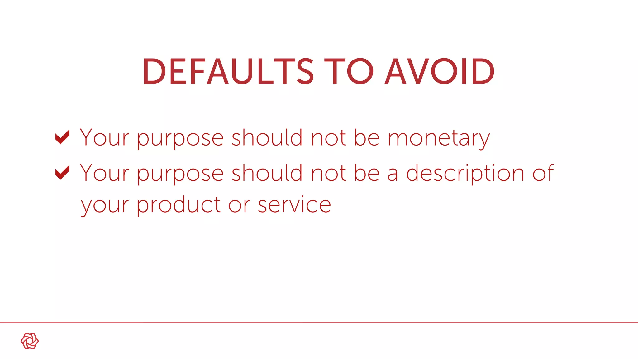 Your purpose should not be monetary
Your purpose should not be a description of
your product or service
DEFAULTS TO AVOID
 