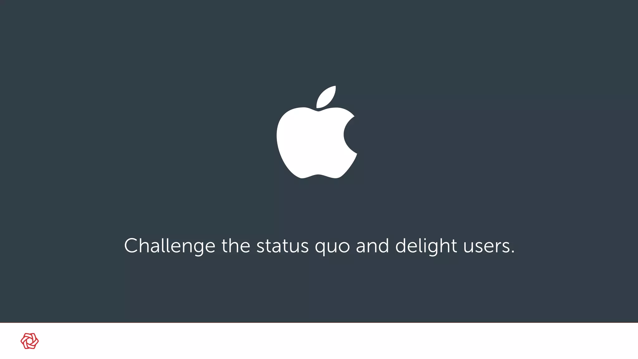 Challenge the status quo and delight users.
 