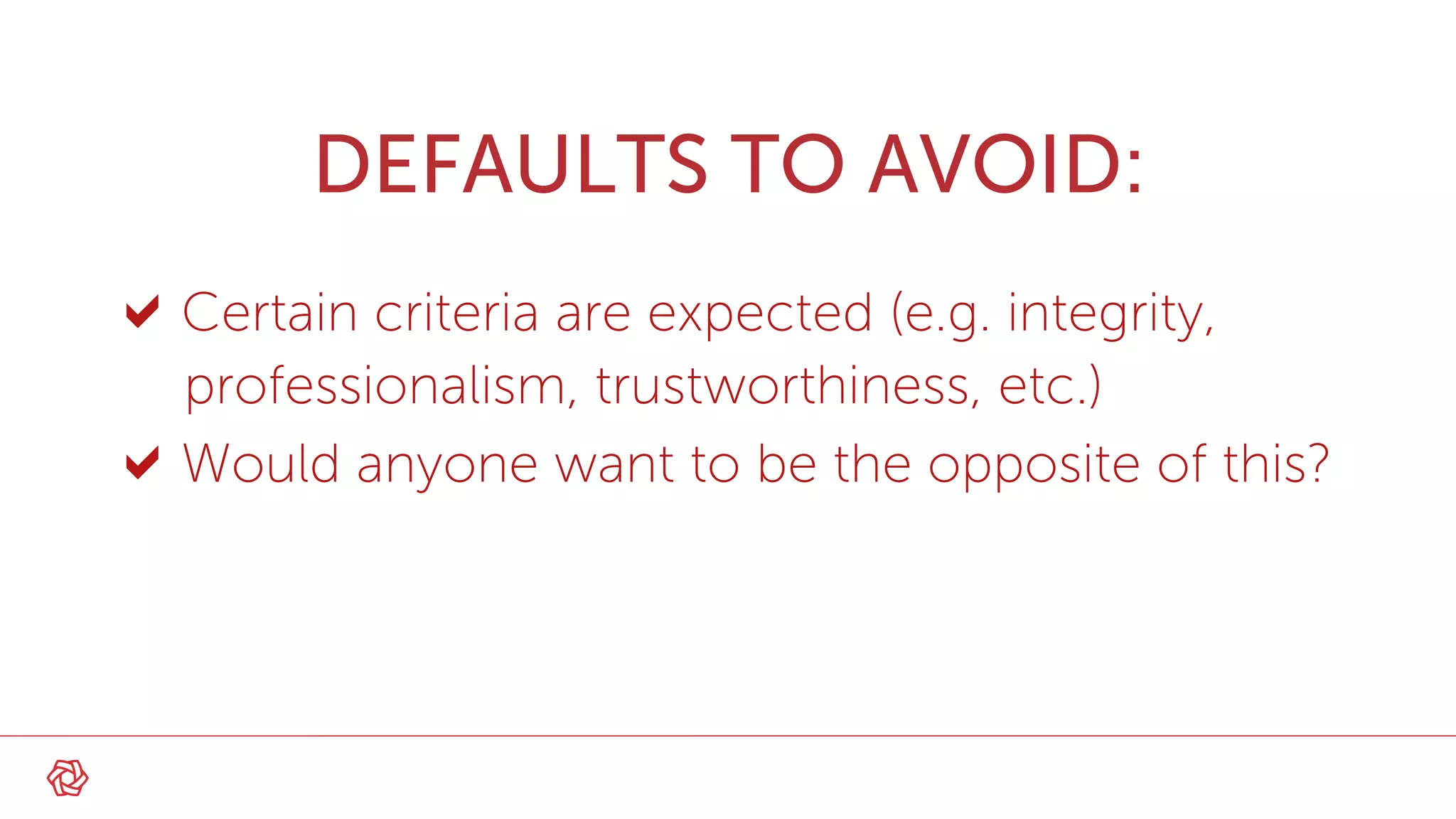DEFAULTS TO AVOID:
Certain criteria are expected (e.g. integrity,
professionalism, trustworthiness, etc.)
Would anyone want to be the opposite of this?
 