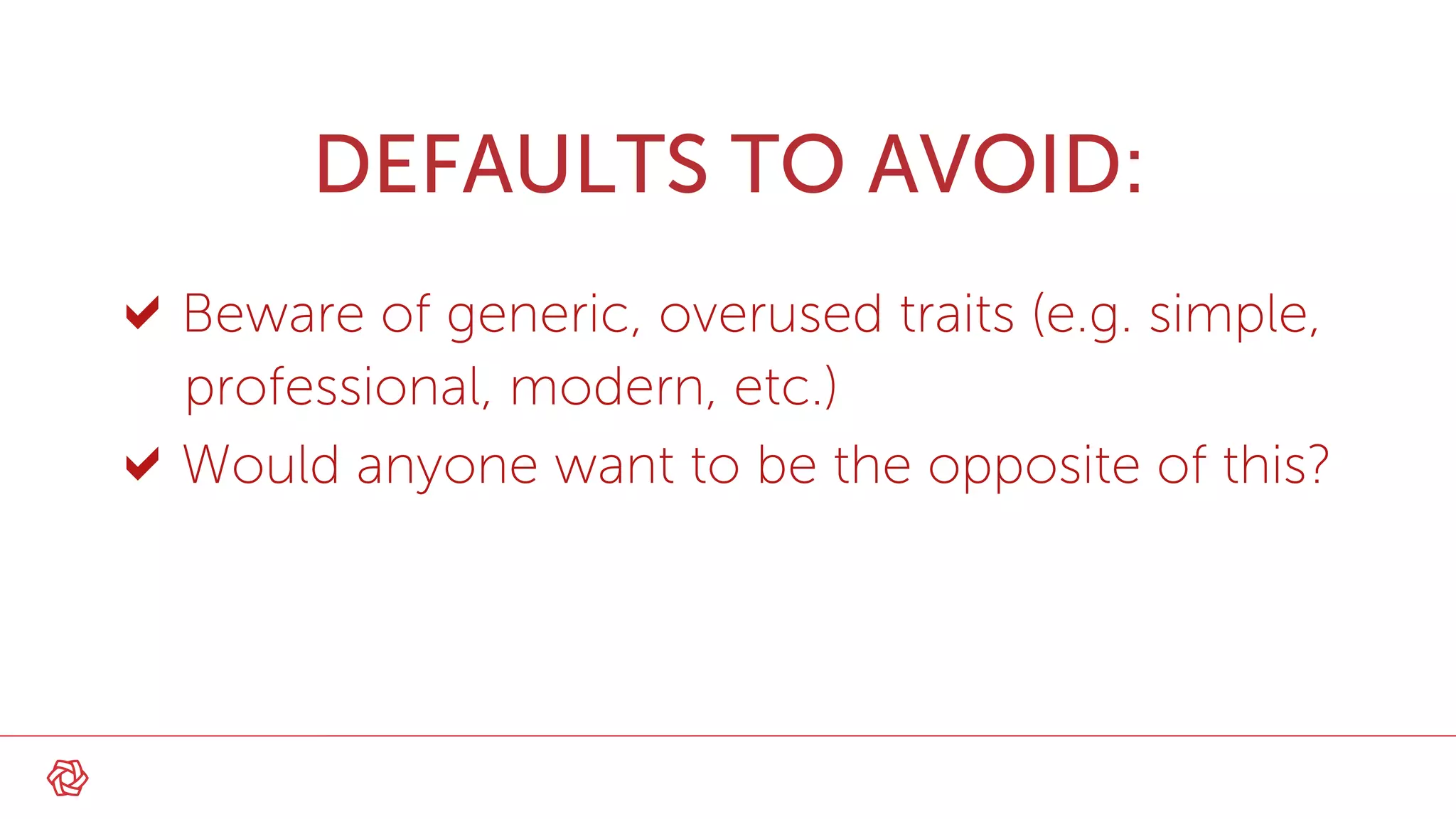 Beware of generic, overused traits (e.g. simple,
professional, modern, etc.)
Would anyone want to be the opposite of this?
DEFAULTS TO AVOID:
 
