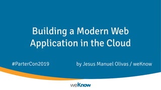 Building a Modern Web
Application in the Cloud
by Jesus Manuel Olivas / weKnow#ParterCon2019
 