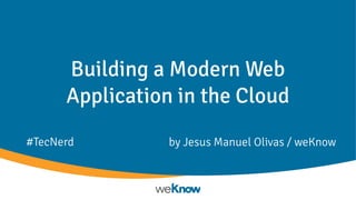 Building a Modern Web
Application in the Cloud
by Jesus Manuel Olivas / weKnow#TecNerd
 