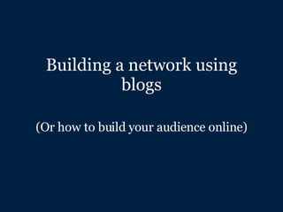 Building a network using blogs (Or how to build your audience online) 