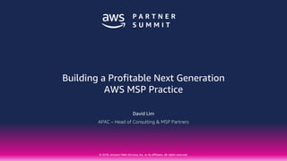 © 2018, Amazon Web Services, Inc. or its affiliates. All rights reserved.
David Lim
APAC – Head of Consulting & MSP Partners
Building a Profitable Next Generation
AWS MSP Practice
 