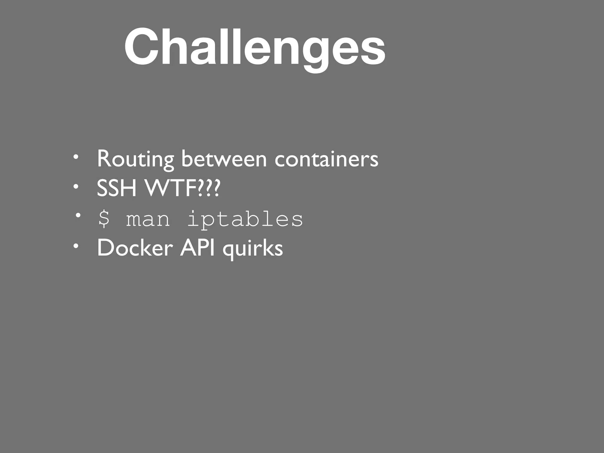 Challenges
•
•
•
•

Routing between containers
SSH WTF???
$ man iptables
Docker API quirks

 