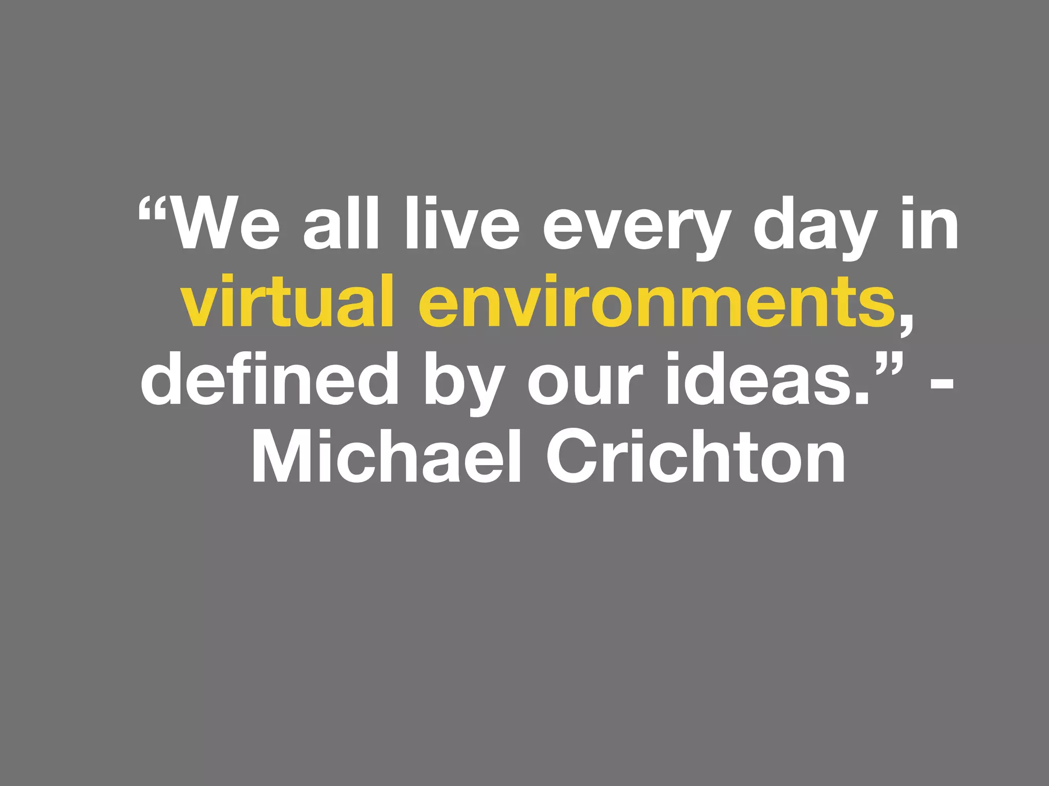 “We all live every day in
virtual environments,
defined by our ideas.” Michael Crichton

 