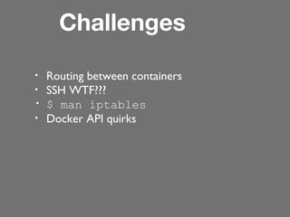 Challenges
•
•
•
•

Routing between containers
SSH WTF???
$ man iptables
Docker API quirks

 