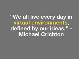 “We all live every day in
virtual environments,
defined by our ideas.” Michael Crichton

 